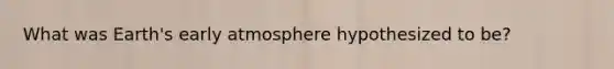 What was Earth's early atmosphere hypothesized to be?