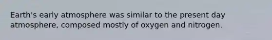 Earth's early atmosphere was similar to the present day atmosphere, composed mostly of oxygen and nitrogen.​