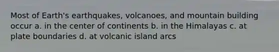 Most of Earth's earthquakes, volcanoes, and mountain building occur a. in the center of continents b. in the Himalayas c. at plate boundaries d. at volcanic island arcs