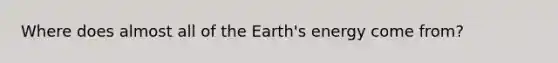 Where does almost all of the Earth's energy come from?