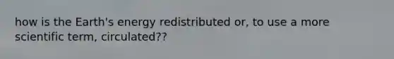 how is the Earth's energy redistributed or, to use a more scientific term, circulated??