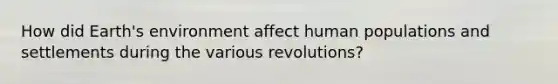 How did Earth's environment affect human populations and settlements during the various revolutions?