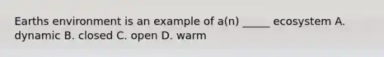 Earths environment is an example of a(n) _____ ecosystem A. dynamic B. closed C. open D. warm