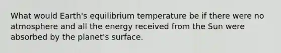 What would Earth's equilibrium temperature be if there were no atmosphere and all the energy received from the Sun were absorbed by the planet's surface.