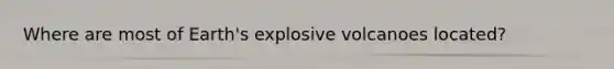 Where are most of Earth's explosive volcanoes located?