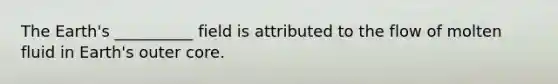 The Earth's __________ field is attributed to the flow of molten fluid in Earth's outer core.