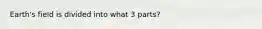 Earth's field is divided into what 3 parts?