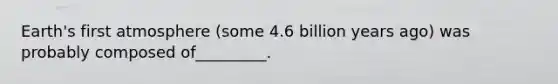 Earth's first atmosphere (some 4.6 billion years ago) was probably composed of_________.
