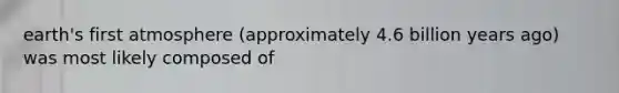 earth's first atmosphere (approximately 4.6 billion years ago) was most likely composed of