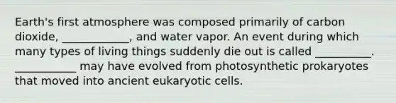 Earth's first atmosphere was composed primarily of carbon dioxide, ____________, and water vapor. An event during which many types of living things suddenly die out is called __________. ___________ may have evolved from photosynthetic prokaryotes that moved into ancient eukaryotic cells.