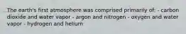 The earth's first atmosphere was comprised primarily of: - carbon dioxide and water vapor - argon and nitrogen - oxygen and water vapor - hydrogen and helium
