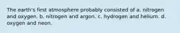 The earth's first atmosphere probably consisted of a. nitrogen and oxygen. b. nitrogen and argon. c. hydrogen and helium. d. oxygen and neon.