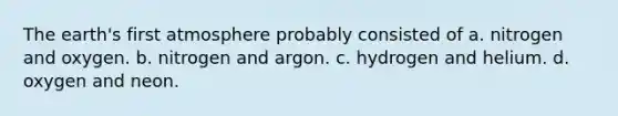 The earth's first atmosphere probably consisted of a. nitrogen and oxygen. b. nitrogen and argon. c. hydrogen and helium. d. oxygen and neon.