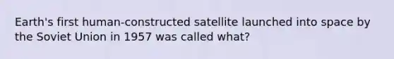 Earth's first human-constructed satellite launched into space by the Soviet Union in 1957 was called what?