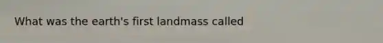 What was the earth's first landmass called