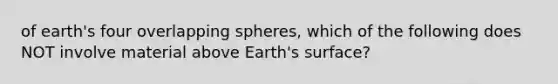 of earth's four overlapping spheres, which of the following does NOT involve material above Earth's surface?