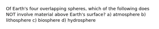 Of Earth's four overlapping spheres, which of the following does NOT involve material above Earth's surface? a) atmosphere b) lithosphere c) biosphere d) hydrosphere