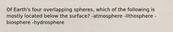 Of Earth's four overlapping spheres, which of the following is mostly located below the surface? -atmosphere -lithosphere -biosphere -hydrosphere