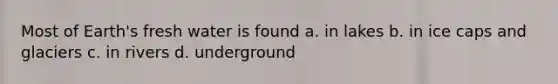 Most of Earth's fresh water is found a. in lakes b. in ice caps and glaciers c. in rivers d. underground