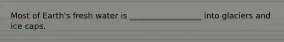 Most of Earth's fresh water is __________________ into glaciers and ice caps.