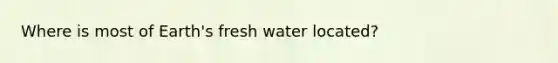 Where is most of Earth's fresh water located?