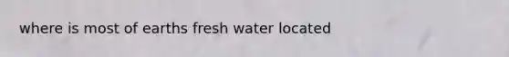 where is most of earths fresh water located