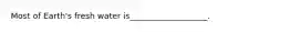 Most of Earth's fresh water is___________________.