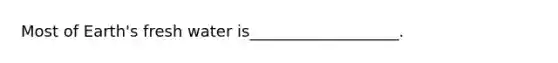 Most of Earth's fresh water is___________________.
