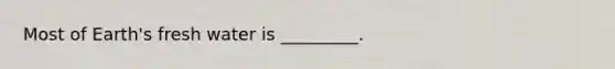 Most of Earth's fresh water is _________.