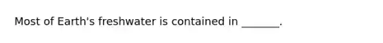 Most of Earth's freshwater is contained in _______.