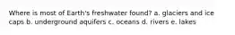 Where is most of Earth's freshwater found? a. glaciers and ice caps b. underground aquifers c. oceans d. rivers e. lakes