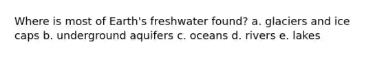 Where is most of Earth's freshwater found? a. glaciers and ice caps b. underground aquifers c. oceans d. rivers e. lakes