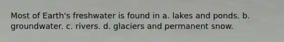 Most of Earth's freshwater is found in a. lakes and ponds. b. groundwater. c. rivers. d. glaciers and permanent snow.
