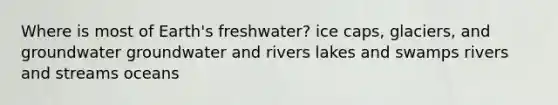 Where is most of Earth's freshwater? ice caps, glaciers, and groundwater groundwater and rivers lakes and swamps rivers and streams oceans