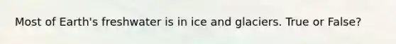 Most of Earth's freshwater is in ice and glaciers. True or False?