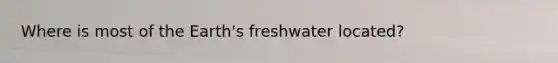 Where is most of the Earth's freshwater located?