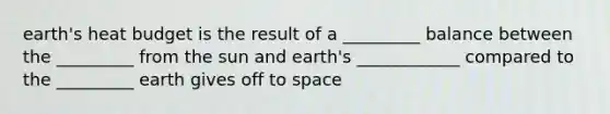 earth's heat budget is the result of a _________ balance between the _________ from the sun and earth's ____________ compared to the _________ earth gives off to space