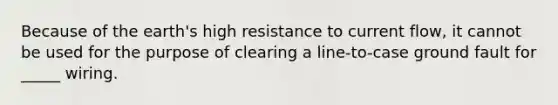 Because of the earth's high resistance to current flow, it cannot be used for the purpose of clearing a line-to-case ground fault for _____ wiring.