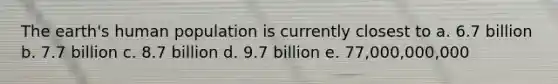 The earth's human population is currently closest to a. 6.7 billion b. 7.7 billion c. 8.7 billion d. 9.7 billion e. 77,000,000,000