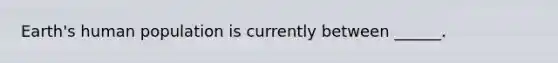 Earth's human population is currently between ______.