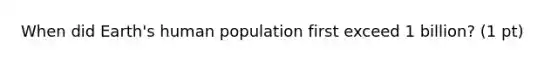 When did Earth's human population first exceed 1 billion? (1 pt)