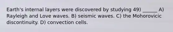 Earth's internal layers were discovered by studying 49) ______ A) Rayleigh and Love waves. B) seismic waves. C) the Mohorovicic discontinuity. D) convection cells.