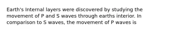 Earth's Internal layers were discovered by studying the movement of P and S waves through earths interior. In comparison to S waves, the movement of P waves is