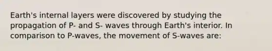 Earth's internal layers were discovered by studying the propagation of P- and S- waves through Earth's interior. In comparison to P-waves, the movement of S-waves are: