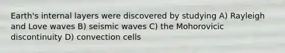 Earth's internal layers were discovered by studying A) Rayleigh and Love waves B) seismic waves C) the Mohorovicic discontinuity D) convection cells