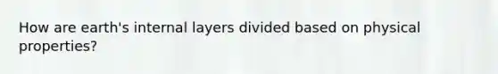 How are earth's internal layers divided based on physical properties?