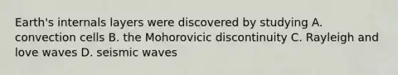 Earth's internals layers were discovered by studying A. convection cells B. the Mohorovicic discontinuity C. Rayleigh and love waves D. seismic waves