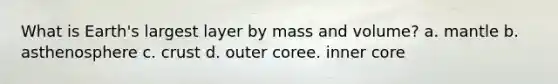 What is Earth's largest layer by mass and volume? a. mantle b. asthenosphere c. crust d. outer coree. inner core