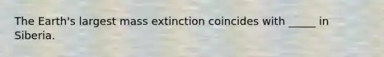 The Earth's largest mass extinction coincides with _____ in Siberia.