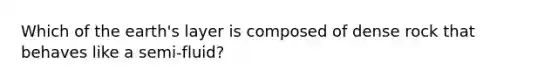 Which of the earth's layer is composed of dense rock that behaves like a semi-fluid?